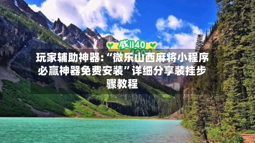 玩家辅助神器:“微乐山西麻将小程序必赢神器免费安装”详细分享装挂步骤教程-第1张图片