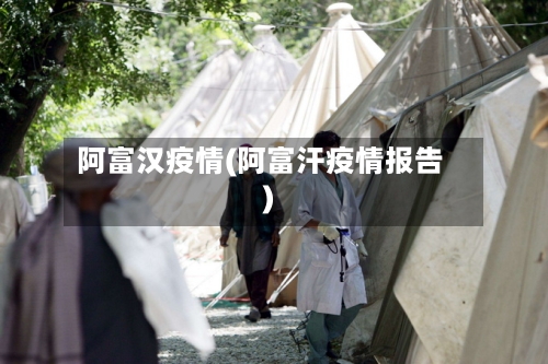 阿富汉疫情(阿富汗疫情报告)