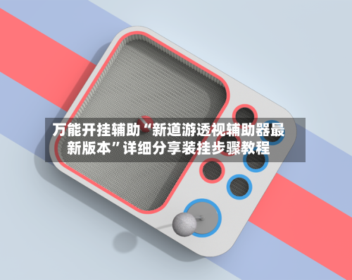 万能开挂辅助“新道游透视辅助器最新版本”详细分享装挂步骤教程