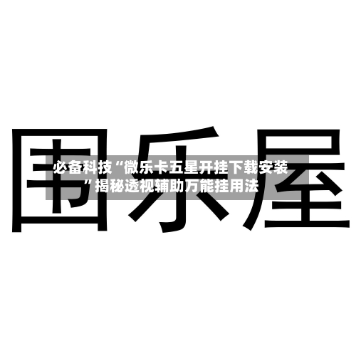 必备科技“微乐卡五星开挂下载安装”揭秘透视辅助万能挂用法-第1张图片