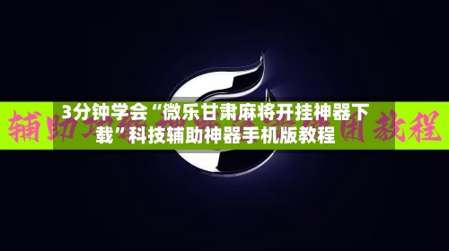 3分钟学会“微乐甘肃麻将开挂神器下载	”科技辅助神器手机版教程-第2张图片