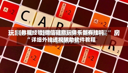 [教程经验]微信随意玩俱乐部有挂吗”详细外挂透视辅助软件教程-第1张图片