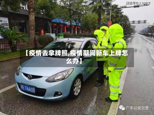 【疫情去拿牌照,疫情期间新车上牌怎么办】