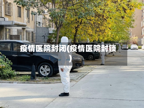 疫情医院封闭(疫情医院封锁)-第3张图片