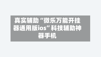 真实辅助“微乐万能开挂器通用版ios	”科技辅助神器手机-第1张图片