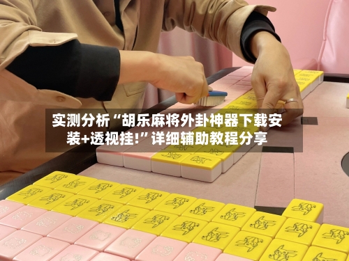 实测分析“胡乐麻将外卦神器下载安装+透视挂!”详细辅助教程分享
