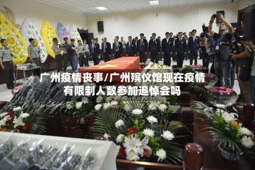广州疫情丧事/广州殡仪馆现在疫情有限制人数参加追悼会吗-第3张图片
