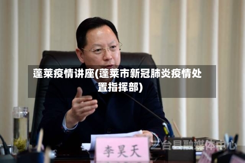 蓬莱疫情讲座(蓬莱市新冠肺炎疫情处置指挥部)