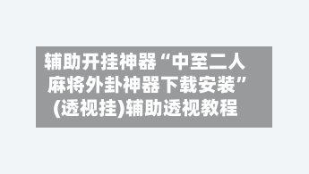 辅助开挂神器“中至二人麻将外卦神器下载安装”(透视挂)辅助透视教程