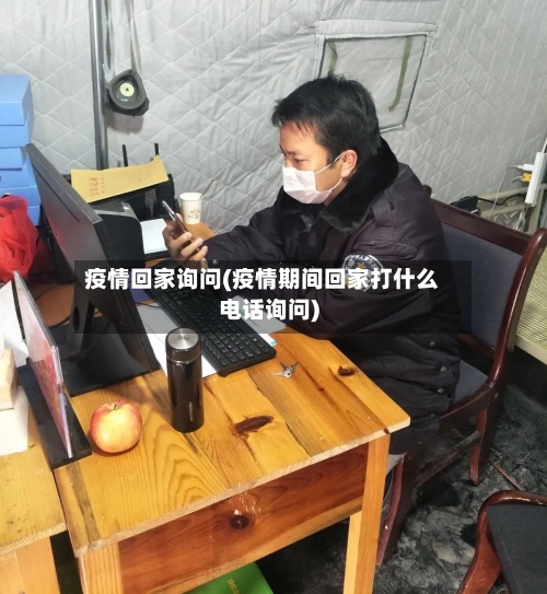 疫情回家询问(疫情期间回家打什么电话询问)
