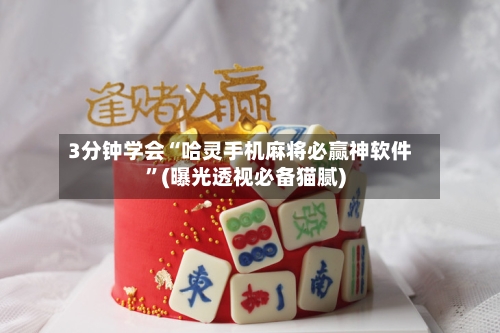 3分钟学会“哈灵手机麻将必赢神软件”(曝光透视必备猫腻)