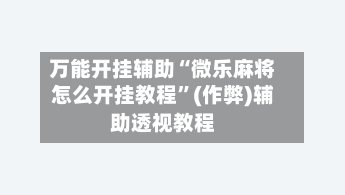 万能开挂辅助“微乐麻将怎么开挂教程”(作弊)辅助透视教程-第3张图片