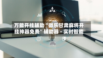 万能开挂辅助“微乐甘肃麻将开挂神器免费”辅助器 - 实时智能