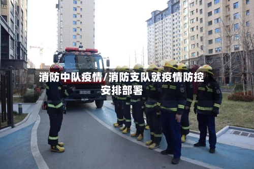 消防中队疫情/消防支队就疫情防控安排部署-第3张图片