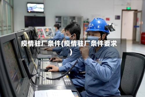 疫情驻厂条件(疫情驻厂条件要求)