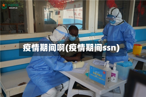 疫情期间啊(疫情期间ssn)