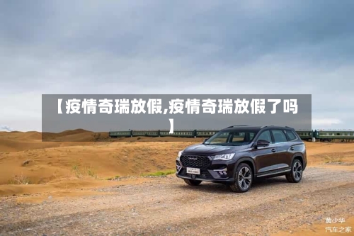 【疫情奇瑞放假,疫情奇瑞放假了吗】