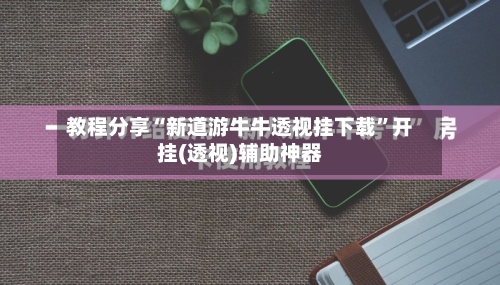 教程分享“新道游牛牛透视挂下载	”开挂(透视)辅助神器-第1张图片
