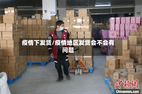 疫情下发货/疫情地区发货会不会有问题