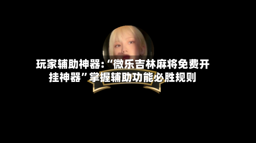 玩家辅助神器:“微乐吉林麻将免费开挂神器”掌握辅助功能必胜规则