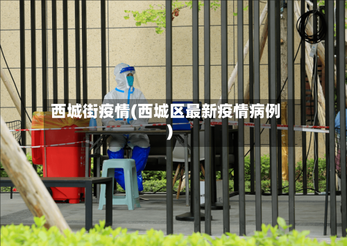 西城街疫情(西城区最新疫情病例)