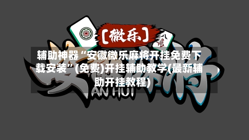 辅助神器“安徽微乐麻将开挂免费下载安装	”(免费)开挂辅助教学(最新辅助开挂教程)-第2张图片