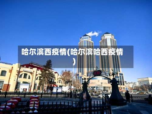 哈尔滨西疫情(哈尔滨哈西疫情)
