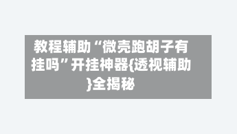 教程辅助“微壳跑胡子有挂吗”开挂神器{透视辅助}全揭秘