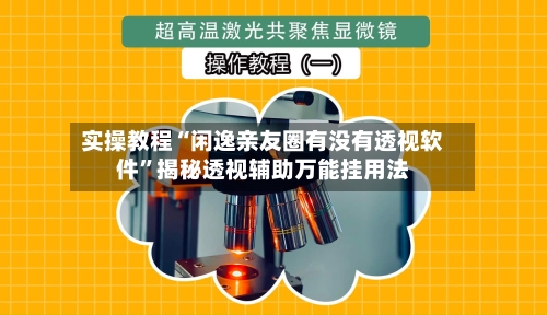 实操教程“闲逸亲友圈有没有透视软件”揭秘透视辅助万能挂用法-第1张图片
