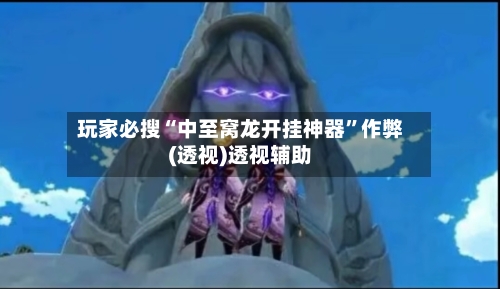 玩家必搜“中至窝龙开挂神器”作弊(透视)透视辅助-第1张图片