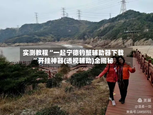 实测教程“一起宁德钓蟹辅助器下载”开挂神器{透视辅助}全揭秘