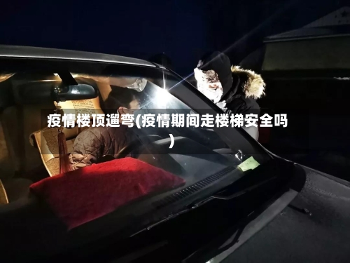 疫情楼顶遛弯(疫情期间走楼梯安全吗)-第1张图片