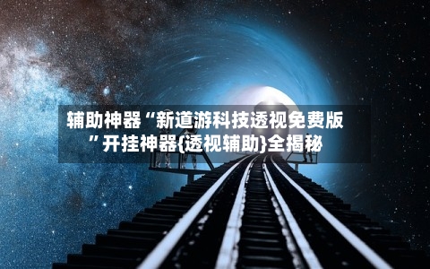 辅助神器“新道游科技透视免费版”开挂神器{透视辅助}全揭秘