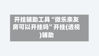 开挂辅助工具“微乐亲友房可以开挂吗”开挂(透视)辅助-第1张图片
