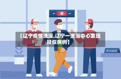 【辽宁疫情洗澡,辽宁一洗浴中心发现疑似病例】-第2张图片