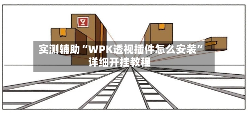 实测辅助“WPK透视插件怎么安装”详细开挂教程-第2张图片