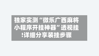 独家实测“微乐广西麻将小程序开挂神器	”透视挂!详细分享装挂步骤-第1张图片