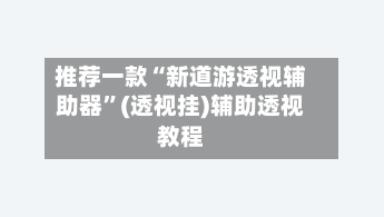 推荐一款“新道游透视辅助器”(透视挂)辅助透视教程