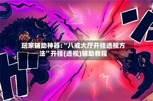 玩家辅助神器:“八戒大厅开挂透视方法”开挂(透视)辅助教程