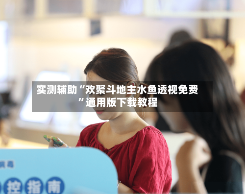 实测辅助“欢聚斗地主水鱼透视免费”通用版下载教程-第1张图片