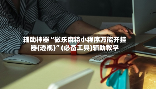 辅助神器“微乐麻将小程序万能开挂器(透视)	”(必备工具)辅助教学-第1张图片