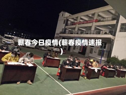 蕲春今日疫情(蕲春疫情速报)-第2张图片
