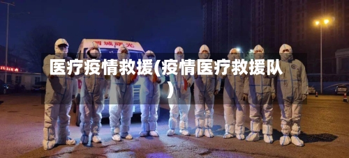 医疗疫情救援(疫情医疗救援队)-第3张图片