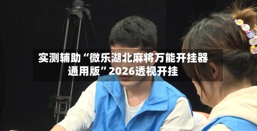 实测辅助“微乐湖北麻将万能开挂器通用版”2026透视开挂