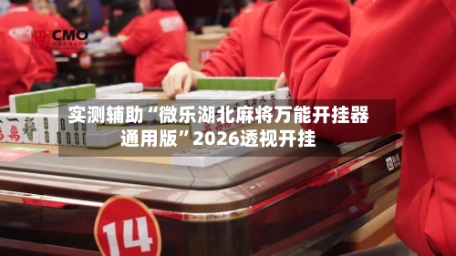 实测辅助“微乐湖北麻将万能开挂器通用版”2026透视开挂-第3张图片