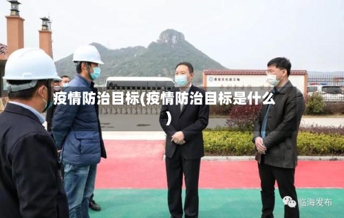 疫情防治目标(疫情防治目标是什么)