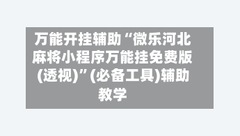 万能开挂辅助“微乐河北麻将小程序万能挂免费版(透视)”(必备工具)辅助教学