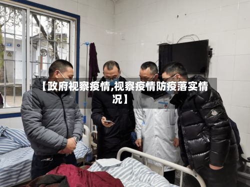 【政府视察疫情,视察疫情防疫落实情况】-第2张图片