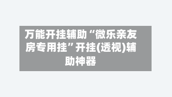 万能开挂辅助“微乐亲友房专用挂”开挂(透视)辅助神器
