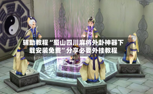 辅助教程“蜀山四川麻将外卦神器下载安装免费”分享必要外挂教程